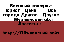 Военный консульт юрист › Цена ­ 1 - Все города Другое » Другое   . Мурманская обл.,Апатиты г.